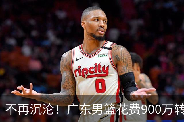 不再沉沦！广东男篮花费900万转会费签下昔日状元内线，杜锋誓言不再摆烂