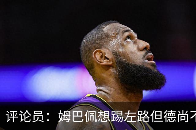 评论员：姆巴佩想踢左路但德尚不愿意 我感觉他和登贝莱无法兼容