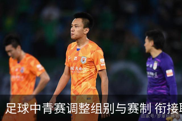 足球中青赛调整组别与赛制 衔接职业联赛
